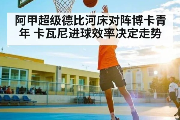 阿甲超级德比河床对阵博卡青年 卡瓦尼进球效率决定走势