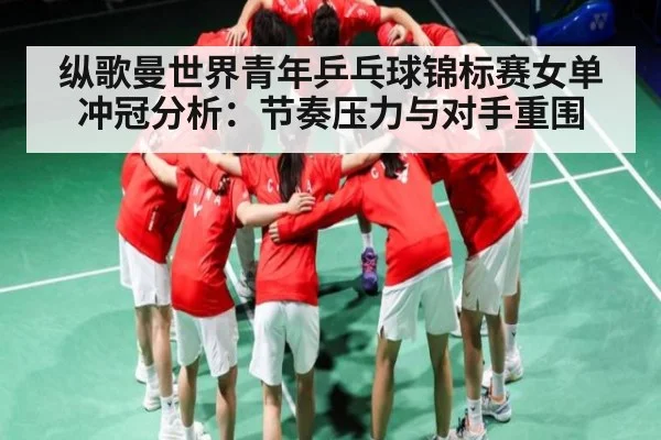 纵歌曼世界青年乒乓球锦标赛女单冲冠分析：节奏压力与对手重围（kaiyun sports）