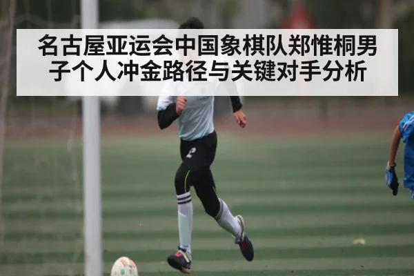 名古屋亚运会中国象棋队郑惟桐男子个人冲金路径与关键对手分析（kaiyun sports）