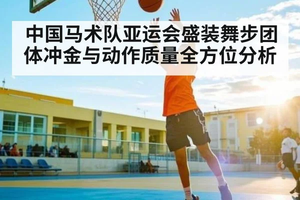 中国马术队亚运会盛装舞步团体冲金与动作质量全方位分析（kaiyun sports）