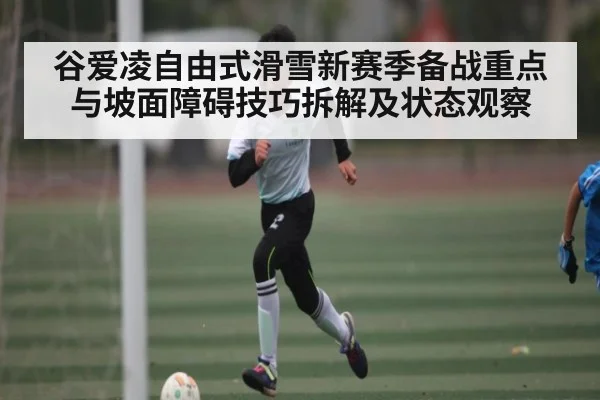谷爱凌自由式滑雪新赛季备战重点与坡面障碍技巧拆解及状态观察（kaiyun sports）