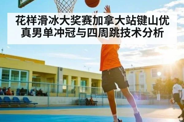 花样滑冰大奖赛加拿大站键山优真男单冲冠与四周跳技术分析（kaiyun sports）