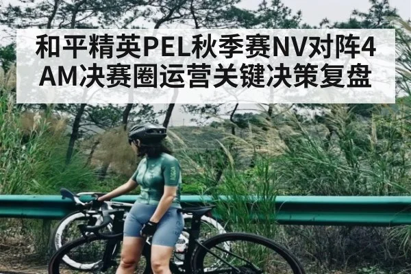 和平精英PEL秋季赛NV对阵4AM决赛圈运营关键决策复盘（kaiyun sports）