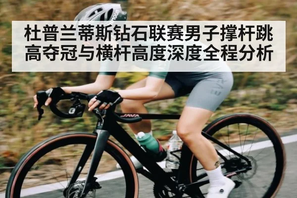 杜普兰蒂斯钻石联赛男子撑杆跳高夺冠与横杆高度深度全程分析（kaiyun sports）