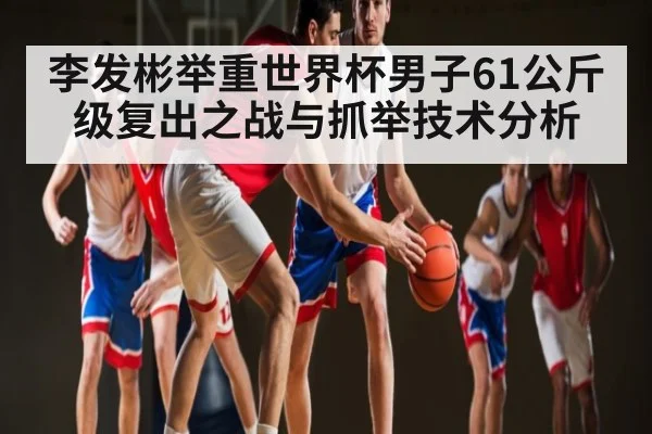 李发彬举重世界杯男子61公斤级复出之战与抓举技术分析（kaiyun sports）