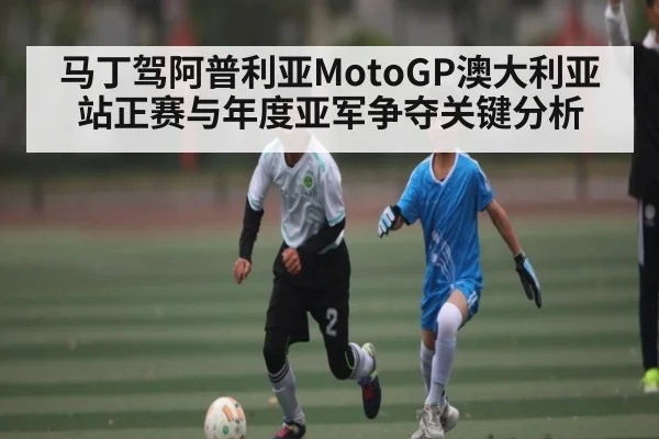 马丁驾阿普利亚MotoGP澳大利亚站正赛与年度亚军争夺关键分析（kaiyun sports）