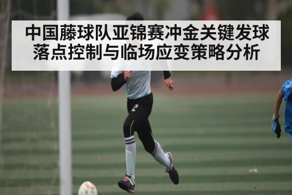 中国藤球队亚锦赛冲金关键发球落点控制与临场应变策略分析（kaiyun sports）