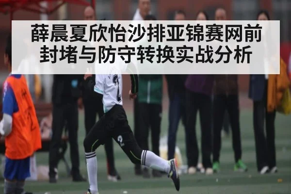 薛晨夏欣怡沙排亚锦赛网前封堵与防守转换实战分析（kaiyun sports）