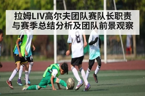 拉姆LIV高尔夫团队赛队长职责与赛季总结分析及团队前景观察（kaiyun sports）