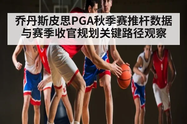 乔丹斯皮思PGA秋季赛推杆数据与赛季收官规划关键路径观察（kaiyun sports）