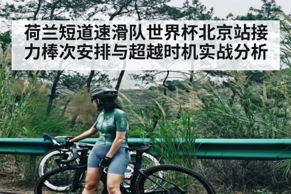 荷兰短道速滑队世界杯北京站接力棒次安排与超越时机实战分析（kaiyun sports）